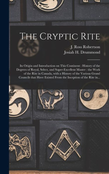 The Cryptic Rite [Microform]: Its Origin And Introduction On This Continent: History Of The Degrees Of Royal, Select, And Super-Excellent Master: The ... Grand Councils That Have Existed From The...