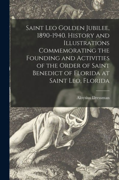 Saint Leo Golden Jubilee, 1890-1940. History And Illustrations Commemorating The Founding And Activities Of The Order Of Saint Benedict Of Florida At Saint Leo, Florida