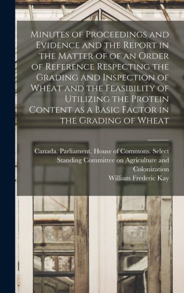 Minutes Of Proceedings And Evidence And The Report In The Matter Of Of An Order Of Reference Respecting The Grading And Inspection Of Wheat And The ... As A Basic Factor In The Grading Of Wheat