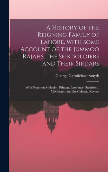 A History Of The Reigning Family Of Lahore, With Some Account Of The Jummoo Rajahs, The Seik Soldiers And Their Sirdars; With Notes On Malcolm, ... Steinbach, Mcgregor, And The Calcutta Review