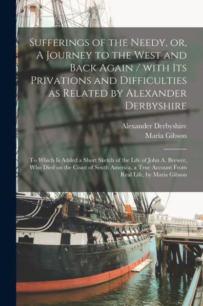 Sufferings Of The Needy, Or, A Journey To The West And Back Again [Microform] / With Its Privations And Difficulties As Related By Alexander ... A. Brewer, Who Died On The Coast Of South...