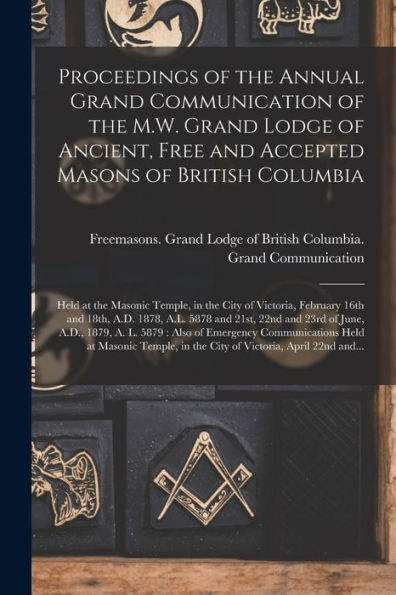 Proceedings Of The Annual Grand Communication Of The M.W. Grand Lodge Of Ancient, Free And Accepted Masons Of British Columbia [Microform]: Held At ... And 18Th, A.D. 1878, A.L. 5878 And 21St, ...