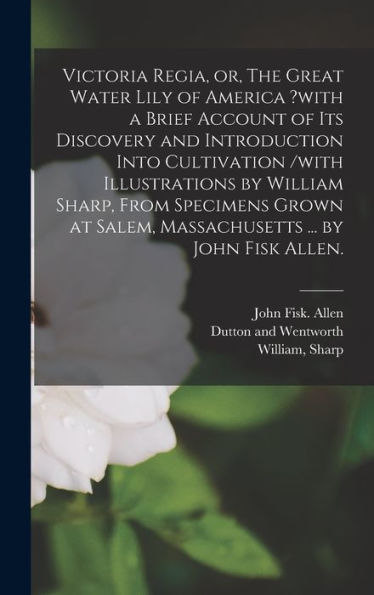 Victoria Regia, Or, The Great Water Lily Of America ?With A Brief Account Of Its Discovery And Introduction Into Cultivation /With Illustrations By ... Salem, Massachusetts ... By John Fisk Allen.
