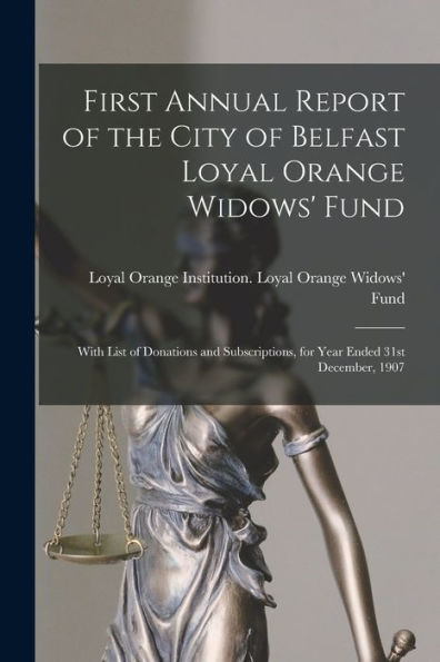 First Annual Report Of The City Of Belfast Loyal Orange Widows' Fund: With List Of Donations And Subscriptions, For Year Ended 31St December, 1907