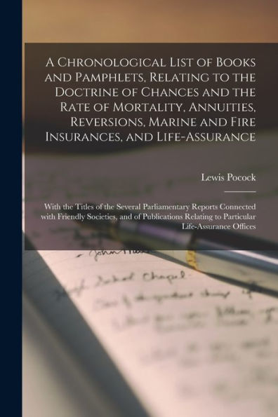 A Chronological List Of Books And Pamphlets, Relating To The Doctrine Of Chances And The Rate Of Mortality, Annuities, Reversions, Marine And Fire ... Parliamentary Reports Connected With...