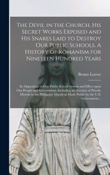 The Devil In The Church, His Secret Works Exposed And His Snares Laid To Destroy Our Public Schools. A History Of Romanism For Nineteen Hundred Years; ... Our People And Government, Including An...