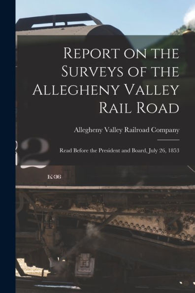 Report On The Surveys Of The Allegheny Valley Rail Road: Read Before The President And Board, July 26, 1853