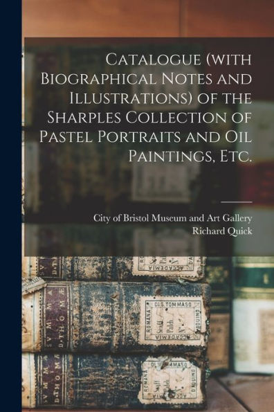 Catalogue (With Biographical Notes And Illustrations) Of The Sharples Collection Of Pastel Portraits And Oil Paintings, Etc.