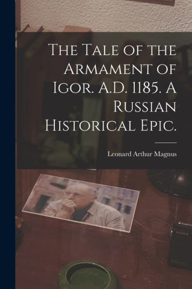 The Tale Of The Armament Of Igor. A.D. 1185. A Russian Historical Epic.