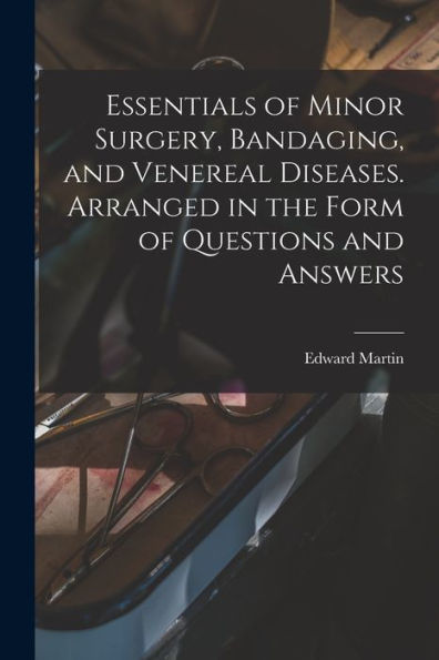 Essentials Of Minor Surgery, Bandaging, And Venereal Diseases. Arranged In The Form Of Questions And Answers