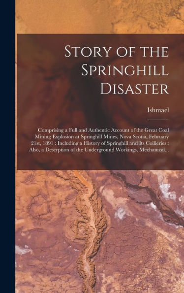 Story Of The Springhill Disaster [Microform]: Comprising A Full And Authentic Account Of The Great Coal Mining Explosion At Springhill Mines, Nova ... And Its Collieries: Also, A Descrption...