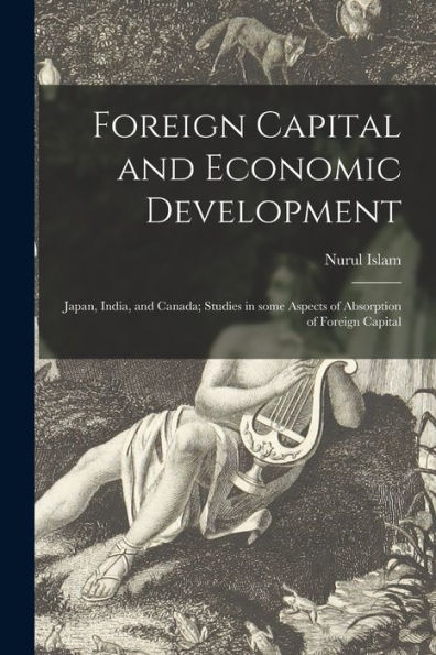 Foreign Capital And Economic Development: Japan, India, And Canada; Studies In Some Aspects Of Absorption Of Foreign Capital