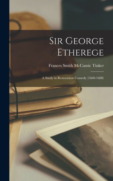 Sir George Etherege: A Study In Restoration Comedy (1660-1680)