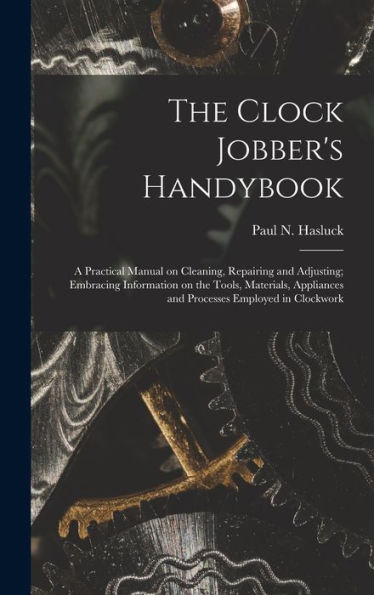 The Clock Jobber'S Handybook [Microform]: A Practical Manual On Cleaning, Repairing And Adjusting; Embracing Information On The Tools, Materials, Appliances And Processes Employed In Clockwork