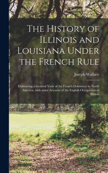 The History Of Illinois And Louisiana Under The French Rule [Microform]: Embracing A General View Of The French Dominion In North America, With Some Account Of The English Occupation Of Illinois