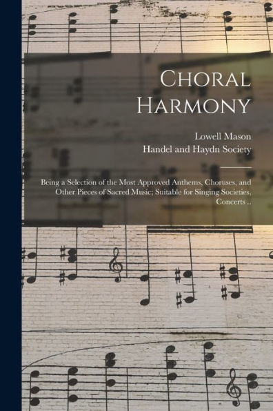 Choral Harmony; Being A Selection Of The Most Approved Anthems, Choruses, And Other Pieces Of Sacred Music; Suitable For Singing Societies, Concerts ..
