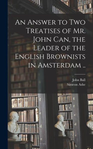 An Answer To Two Treatises Of Mr. John Can, The Leader Of The English Brownists In Amsterdam ..