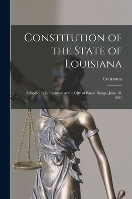 Constitution Of The State Of Louisiana: Adopted In Convention At The City Of Baton Rouge, June 18, 1921