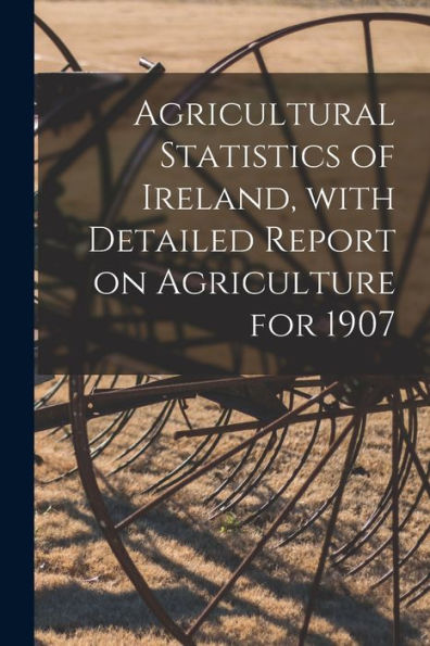Agricultural Statistics Of Ireland, With Detailed Report On Agriculture For 1907