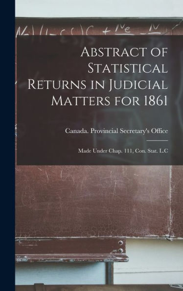 Abstract Of Statistical Returns In Judicial Matters For 1861 [Microform]: Made Under Chap. 111, Con. Stat. L.C