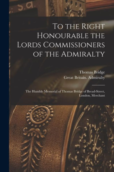 To The Right Honourable The Lords Commissioners Of The Admiralty [Microform]: The Humble Memorial Of Thomas Bridge Of Bread-Street, London, Merchant