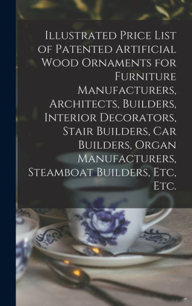 Illustrated Price List Of Patented Artificial Wood Ornaments For Furniture Manufacturers, Architects, Builders, Interior Decorators, Stair Builders, ... Manufacturers, Steamboat Builders, Etc, Etc.