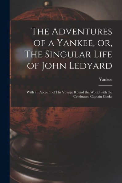 The Adventures Of A Yankee, Or, The Singular Life Of John Ledyard [Microform]: With An Account Of His Voyage Round The World With The Celebrated Captain Cooke