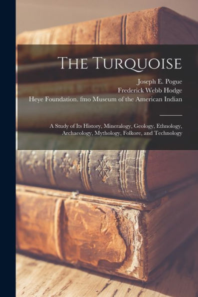 The Turquoise: A Study Of Its History, Mineralogy, Geology, Ethnology, Archaeology, Mythology, Folkore, And Technology
