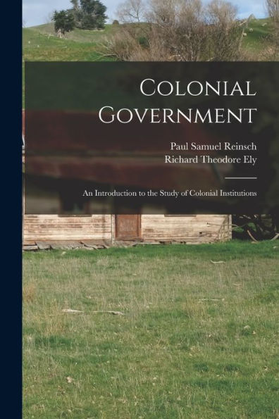 Colonial Government: An Introduction To The Study Of Colonial Institutions