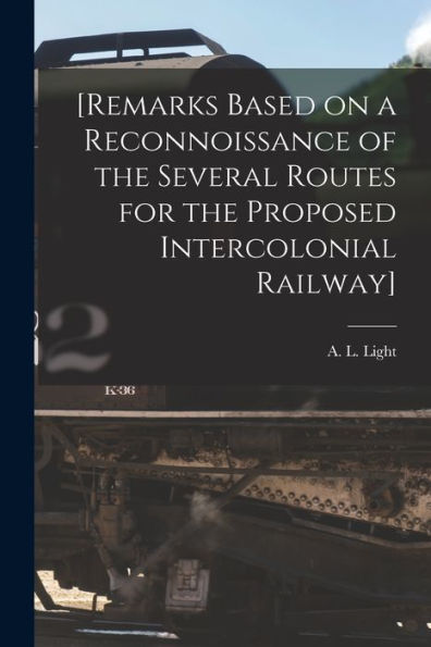 [Remarks Based On A Reconnoissance Of The Several Routes For The Proposed Intercolonial Railway] [Microform]