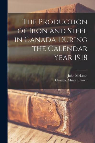 The Production Of Iron And Steel In Canada During The Calendar Year 1918 [Microform]