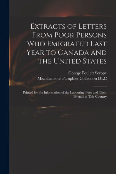 Extracts Of Letters From Poor Persons Who Emigrated Last Year To Canada And The United States: Printed For The Information Of The Labouring Poor And Their Friends In This Country