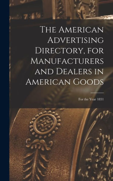 The American Advertising Directory, For Manufacturers And Dealers In American Goods: For The Year 1831