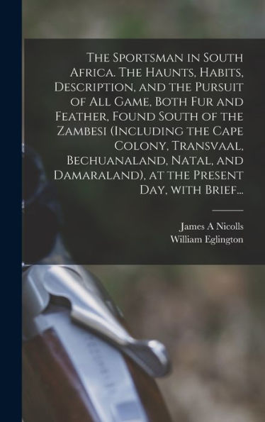 The Sportsman In South Africa. The Haunts, Habits, Description, And The Pursuit Of All Game, Both Fur And Feather, Found South Of The Zambesi ... At The Present Day, With Brief...
