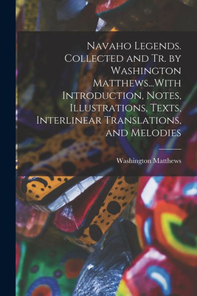 Navaho Legends. Collected And Tr. By Washington Matthews...With Introduction, Notes, Illustrations, Texts, Interlinear Translations, And Melodies