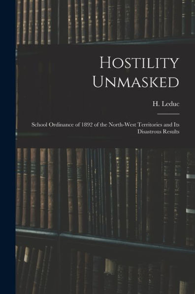 Hostility Unmasked [Microform]: School Ordinance Of 1892 Of The North-West Territories And Its Disastrous Results