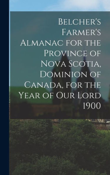 Belcher'S Farmer'S Almanac For The Province Of Nova Scotia, Dominion Of Canada, For The Year Of Our Lord 1900 [Microform]