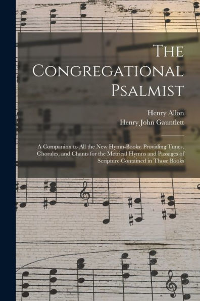 The Congregational Psalmist: A Companion To All The New Hymn-Books; Providing Tunes, Chorales, And Chants For The Metrical Hymns And Passages Of Scripture Contained In Those Books