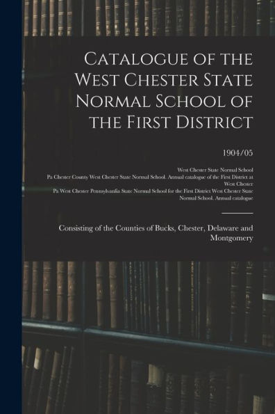 Catalogue Of The West Chester State Normal School Of The First District: Consisting Of The Counties Of Bucks, Chester, Delaware And Montgomery; 1904/05