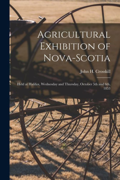 Agricultural Exhibition Of Nova-Scotia [Microform]: Held At Halifax, Wednesday And Thursday, October 5Th And 6Th, 1853