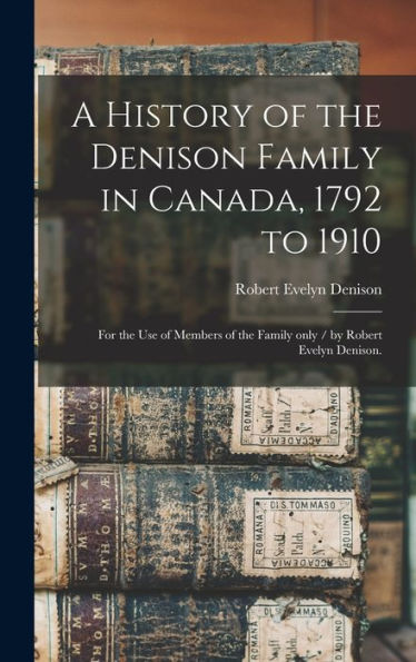 A History Of The Denison Family In Canada, 1792 To 1910: For The Use Of Members Of The Family Only / By Robert Evelyn Denison.