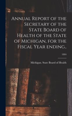 Annual Report Of The Secretary Of The State Board Of Health Of The State Of Michigan, For The Fiscal Year Ending..; 1884