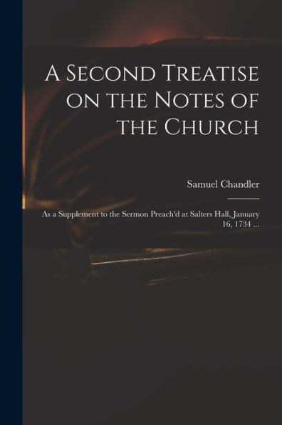 A Second Treatise On The Notes Of The Church: As A Supplement To The Sermon Preach'D At Salters Hall, January 16, 1734 ...