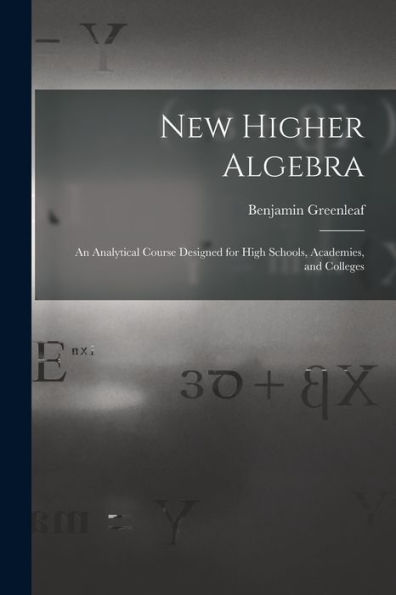 New Higher Algebra: An Analytical Course Designed For High Schools, Academies, And Colleges