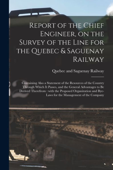 Report Of The Chief Engineer, On The Survey Of The Line For The Quebec & Saguenay Railway [Microform]: Containing Also A Statement Of The Resources Of ... To Be Derived Therefrom: With The...