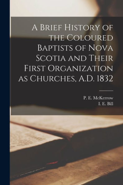 A Brief History Of The Coloured Baptists Of Nova Scotia And Their First Organization As Churches, A.D. 1832 [Microform]