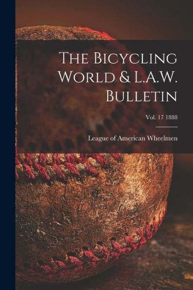 The Bicycling World & L.A.W. Bulletin; Vol. 17 1888
