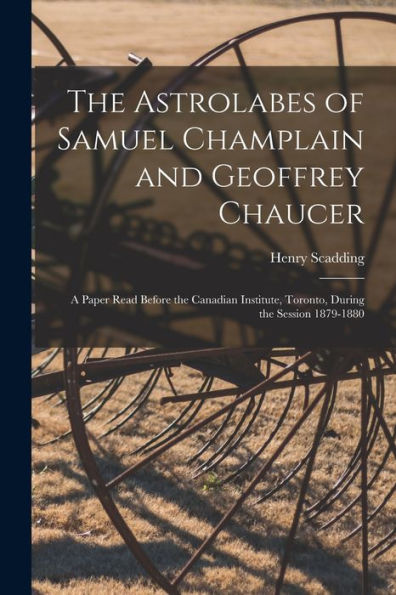 The Astrolabes Of Samuel Champlain And Geoffrey Chaucer: A Paper Read Before The Canadian Institute, Toronto, During The Session 1879-1880