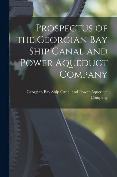 Prospectus Of The Georgian Bay Ship Canal And Power Aqueduct Company [Microform]