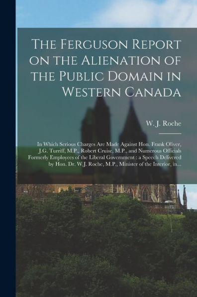 The Ferguson Report On The Alienation Of The Public Domain In Western Canada [Microform]: In Which Serious Charges Are Made Against Hon. Frank Oliver, ... Formerly Employees Of The Liberal...